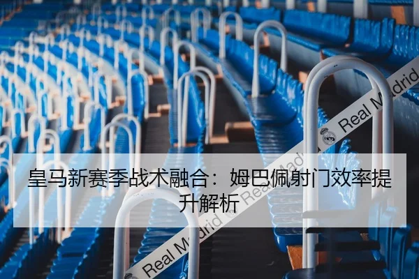 皇马新赛季战术融合：姆巴佩射门效率提升解析