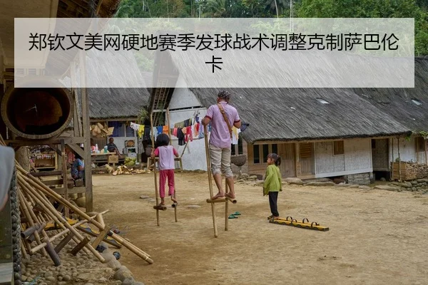 郑钦文美网硬地赛季发球战术调整克制萨巴伦卡