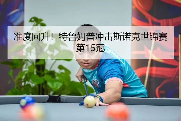 准度回升！特鲁姆普冲击斯诺克世锦赛第15冠