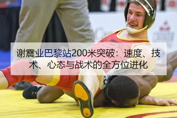 谢震业巴黎站200米突破：速度、技术、心态与战术的全方位进化