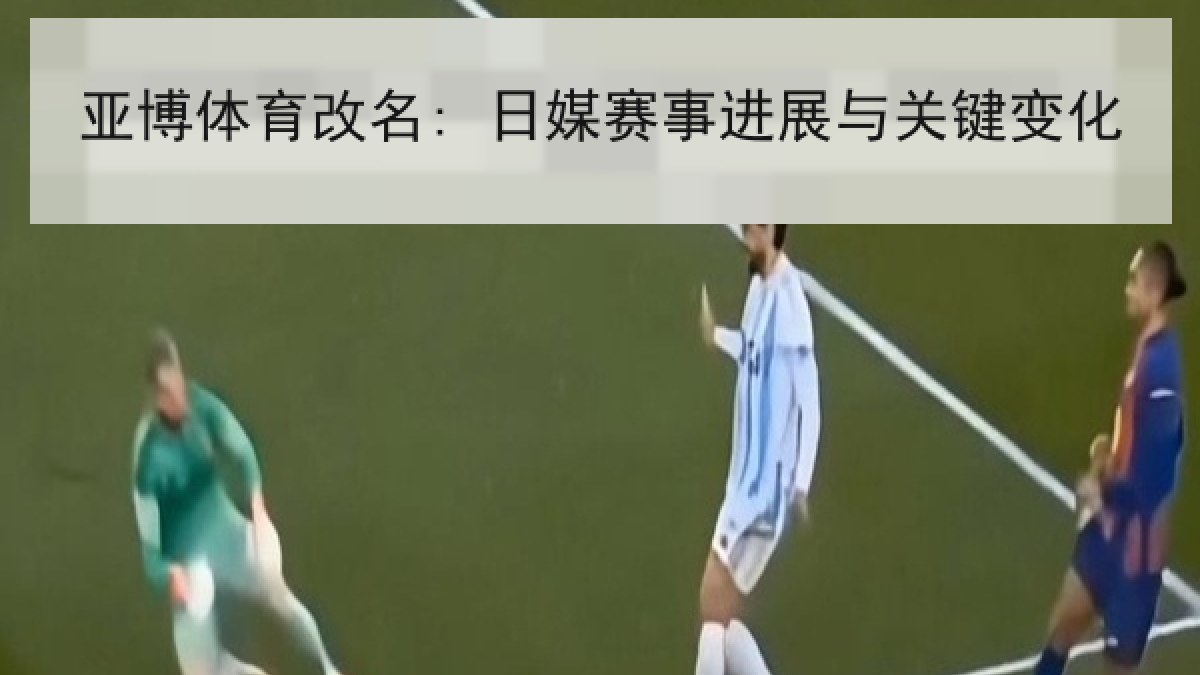 亚博体育改名: 日媒赛事进展与关键变化 亚博体育改名: 日媒赛事进展与关键变化
