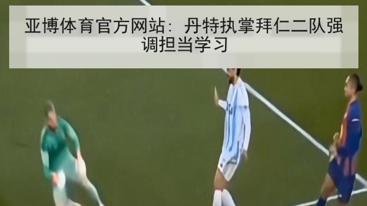 亚博体育官方网站: 丹特执掌拜仁二队强调担当学习 亚博体育官方网站: 丹特执掌拜仁二队强调担当学习