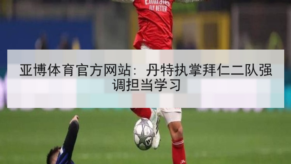 亚博体育官方网站: 丹特执掌拜仁二队强调担当学习 亚博体育官方网站: 丹特执掌拜仁二队强调担当学习