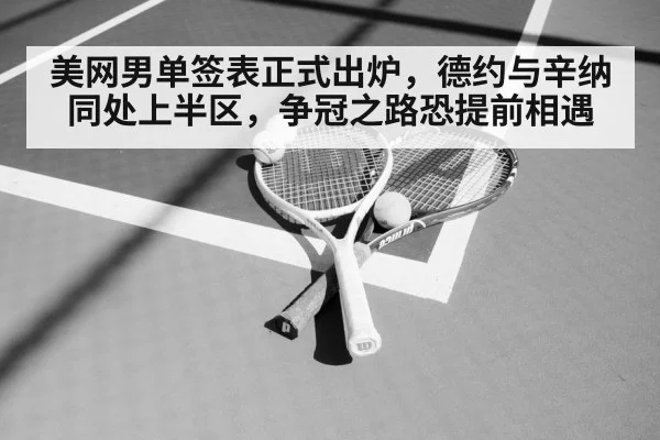 美网男单签表正式出炉,德约与辛纳同处上半区,争冠之路恐提前相遇