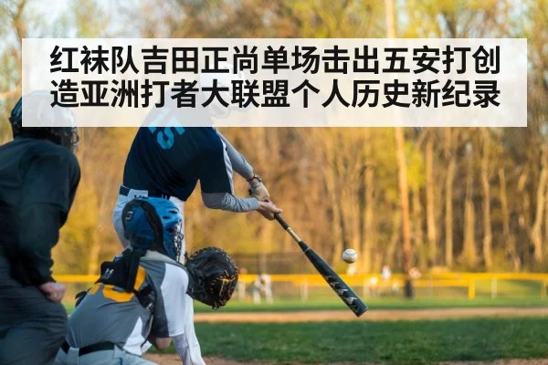 红袜队吉田正尚单场击出五安打创造亚洲打者大联盟个人历史新纪录