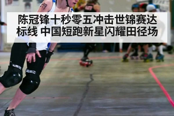 陈冠锋十秒零五冲击世锦赛达标线 中国短跑新星闪耀田径场